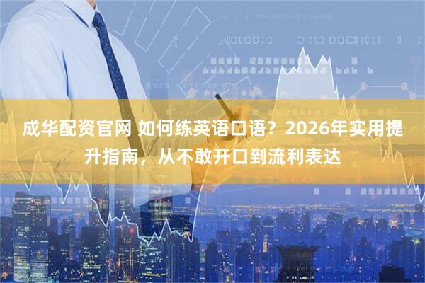 成华配资官网 如何练英语口语？2026年实用提升指南，从不敢开口到流利表达
