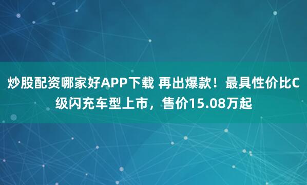 炒股配资哪家好APP下载 再出爆款！最具性价比C级闪充车型上市，售价15.08万起