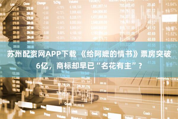 苏州配资网APP下载 《给阿嬷的情书》票房突破6亿，商标却早已“名花有主”？